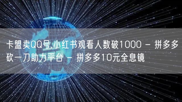 卡盟卖QQ号,小红书观看人数破1000 - 拼多多砍一刀助力平台 - 拼多多10