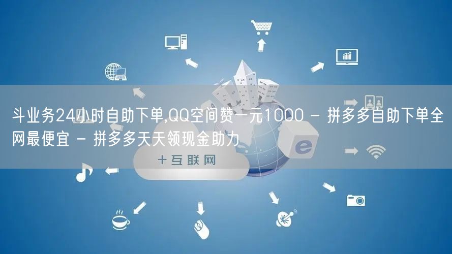 斗业务24小时自助下单,QQ空间赞一元1000 - 拼多多自助下单全网最便宜 -