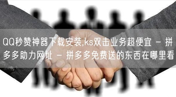 QQ秒赞神器下载安装,ks双击业务超便宜 - 拼多多助力网址 - 拼多多免费送的