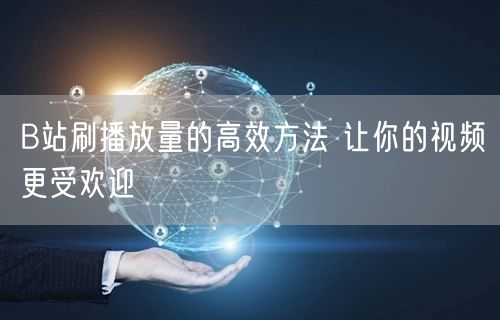 B站刷播放量的高效方法 让你的视频更受欢迎