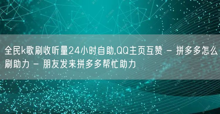 全民k歌刷收听量24小时自助,QQ主页互赞 - 拼多多怎么刷助力 - 朋友发来拼
