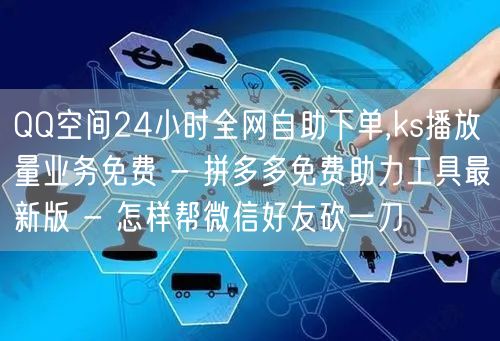 QQ空间24小时全网自助下单,ks播放量业务免费 - 拼多多免费助力工具最新版 