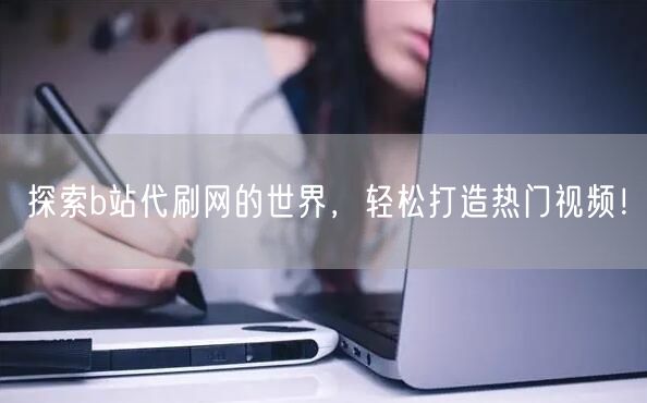 探索b站代刷网的世界，轻松打造热门视频！