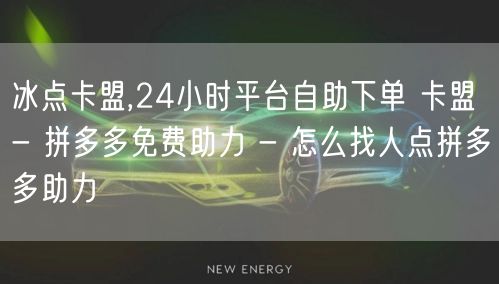 冰点卡盟,24小时平台自助下单 卡盟 - 拼多多免费助力 - 怎么找人点拼多多助