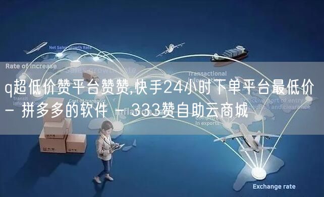 q超低价赞平台赞赞,快手24小时下单平台最低价 - 拼多多的软件 - 333赞自
