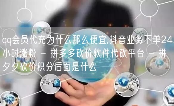 qq会员代充为什么那么便宜,抖音业务下单24小时涨粉 - 拼多多砍价软件代砍平台