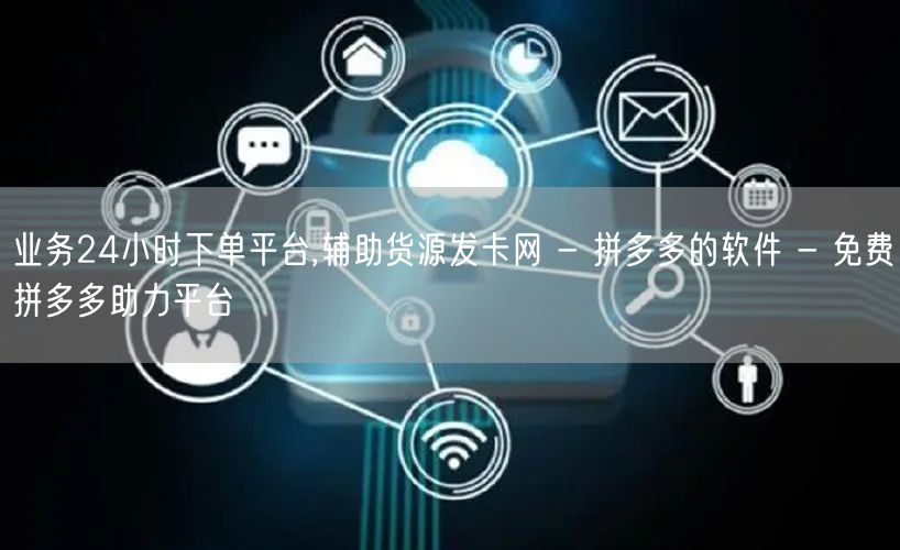 业务24小时下单平台,辅助货源发卡网 - 拼多多的软件 - 免费拼多多助力平台