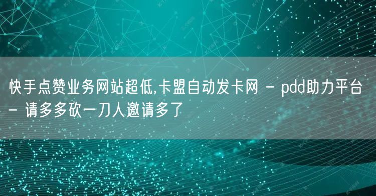 快手点赞业务网站超低,卡盟自动发卡网 - pdd助力平台 - 请多多砍一刀人邀请