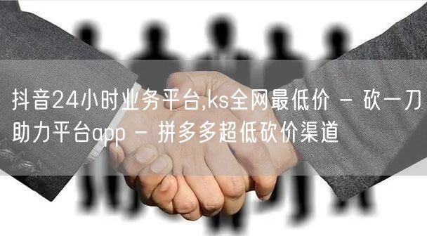 抖音24小时业务平台,ks全网最低价 - 砍一刀助力平台app - 拼多多超低砍