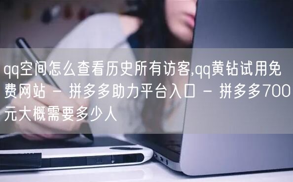 qq空间怎么查看历史所有访客,qq黄钻试用免费网站 - 拼多多助力平台入口 - 