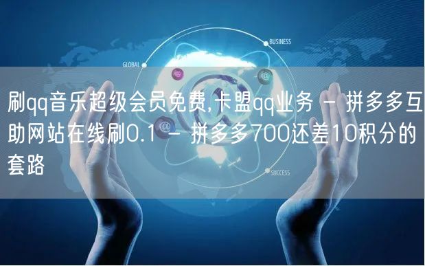 刷qq音乐超级会员免费,卡盟qq业务 - 拼多多互助网站在线刷0.1 - 拼多多