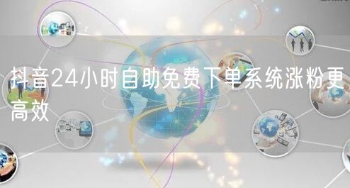 抖音24小时自助免费下单系统涨粉更高效