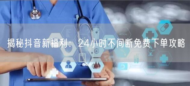 揭秘抖音新福利：24小时不间断免费下单攻略