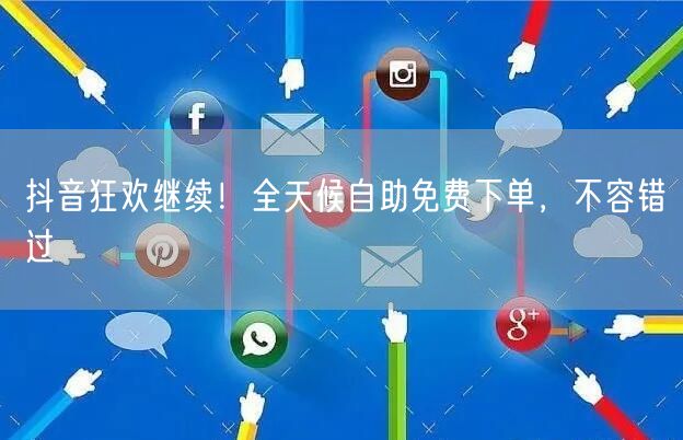 抖音狂欢继续！全天候自助免费下单，不容错过