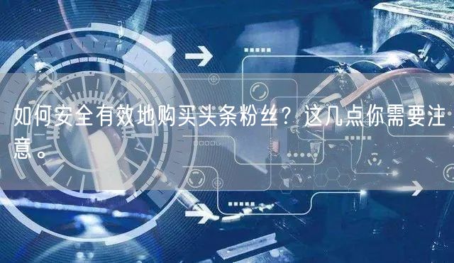 如何安全有效地购买头条粉丝？这几点你需要注意。
