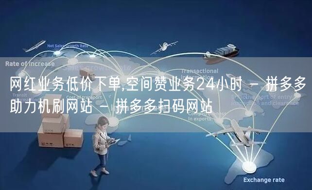 网红业务低价下单,空间赞业务24小时 - 拼多多助力机刷网站 - 拼多多扫码网站