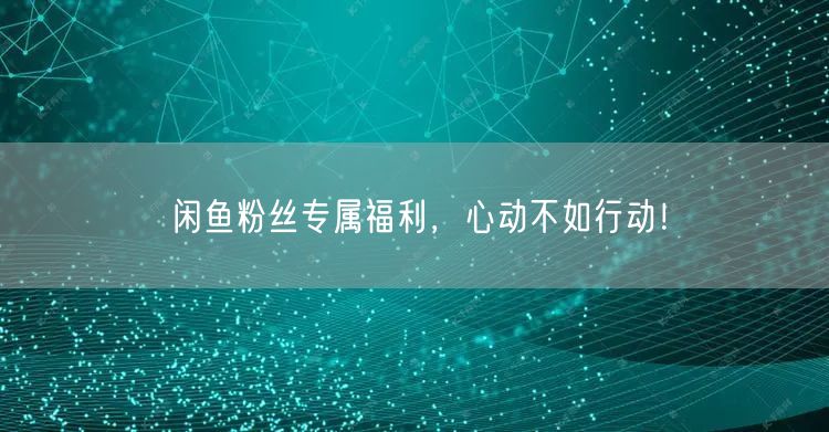 闲鱼粉丝专属福利，心动不如行动！