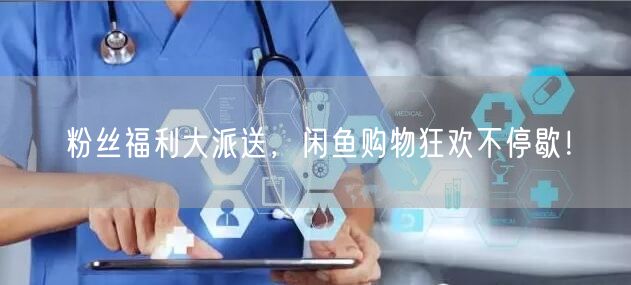 粉丝福利大派送，闲鱼购物狂欢不停歇！