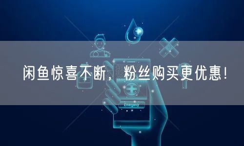闲鱼惊喜不断，粉丝购买更优惠！