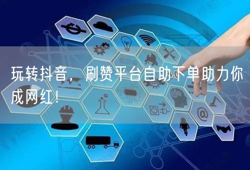 玩转抖音，刷赞平台自助下单助力你成网红！