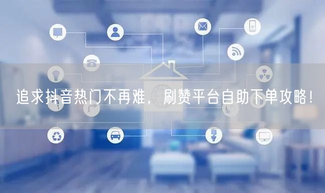 追求抖音热门不再难，刷赞平台自助下单攻略！