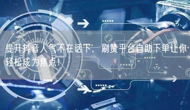 提升抖音人气不在话下，刷赞平台自助下单让你轻松成为焦点！