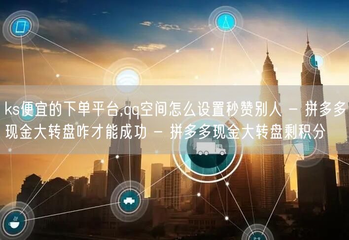 ks便宜的下单平台,qq空间怎么设置秒赞别人 - 拼多多现金大转盘咋才能成功 -