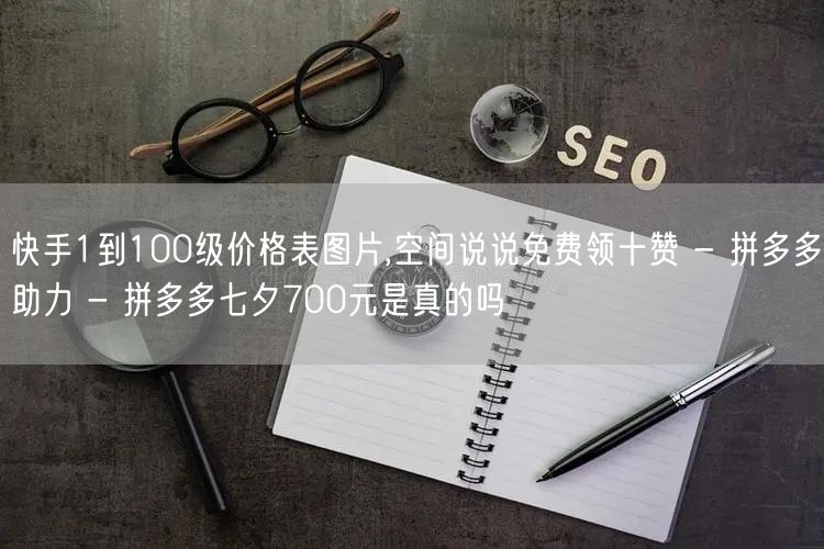 快手1到100级价格表图片,空间说说免费领十赞 - 拼多多助力 - 拼多多七夕7