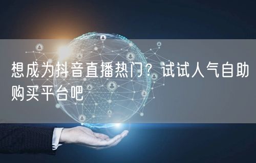想成为抖音直播热门？试试人气自助购买平台吧