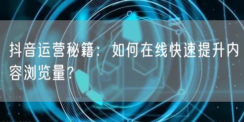 抖音运营秘籍：如何在线快速提升内容浏览量？