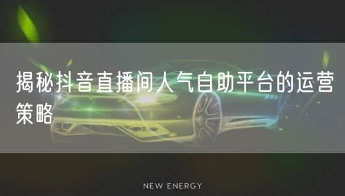 揭秘抖音直播间人气自助平台的运营策略