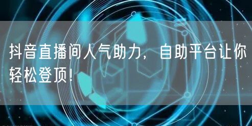 抖音直播间人气助力，自助平台让你轻松登顶！