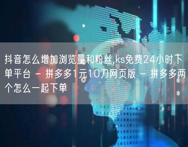 抖音怎么增加浏览量和粉丝,ks免费24小时下单平台 - 拼多多1元10刀网页版 