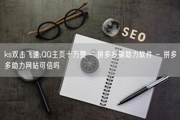 ks双击飞速,QQ主页十万赞 - 拼多多刷助力软件 - 拼多多助力网站可信吗