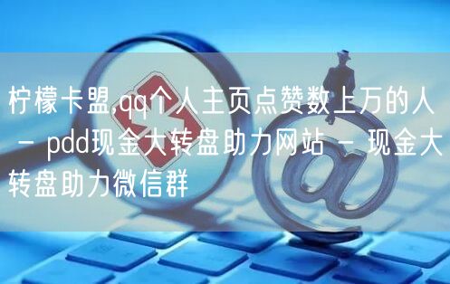 柠檬卡盟,qq个人主页点赞数上万的人 - pdd现金大转盘助力网站 - 现金大转