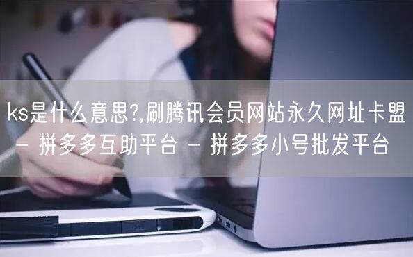 ks是什么意思?,刷腾讯会员网站永久网址卡盟 - 拼多多互助平台 - 拼多多小号