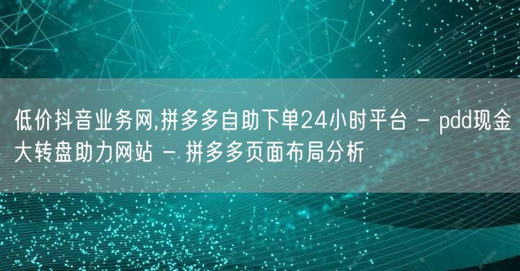 低价抖音业务网,拼多多自助下单24小时平台 - pdd现金大转盘助力网站 - 拼