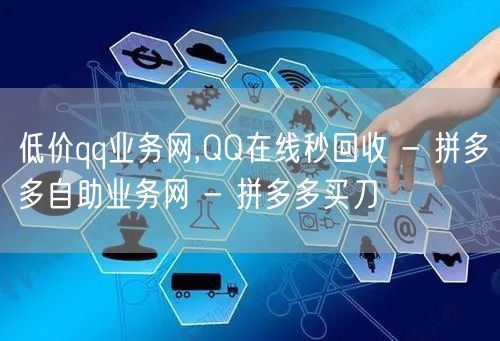低价qq业务网,QQ在线秒回收 - 拼多多自助业务网 - 拼多多买刀