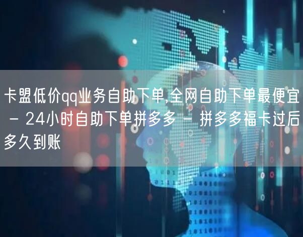 卡盟低价qq业务自助下单,全网自助下单最便宜 - 24小时自助下单拼多多 - 拼