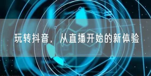 玩转抖音，从直播开始的新体验