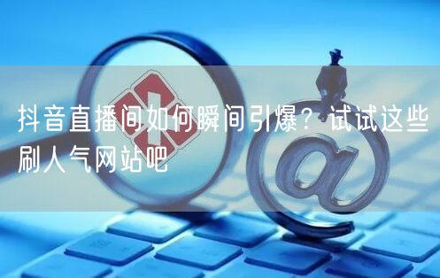 抖音直播间如何瞬间引爆？试试这些刷人气网站吧