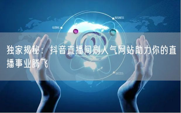 独家揭秘：抖音直播间刷人气网站助力你的直播事业腾飞