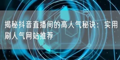揭秘抖音直播间的高人气秘诀：实用刷人气网站推荐