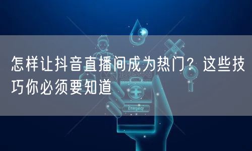 怎样让抖音直播间成为热门？这些技巧你必须要知道