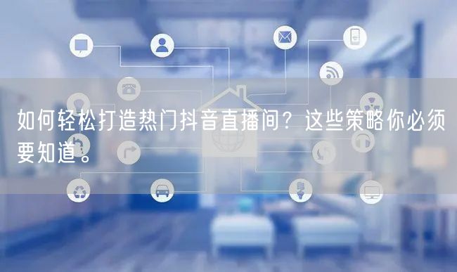 如何轻松打造热门抖音直播间？这些策略你必须要知道。