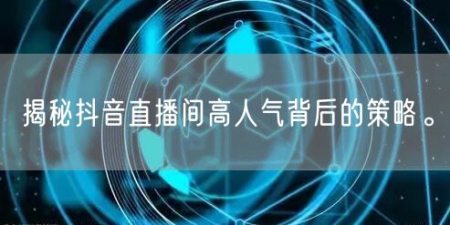 揭秘抖音直播间高人气背后的策略。