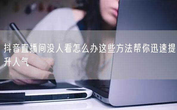 抖音直播间没人看怎么办这些方法帮你迅速提升人气