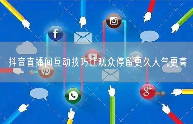 抖音直播间互动技巧让观众停留更久人气更高
