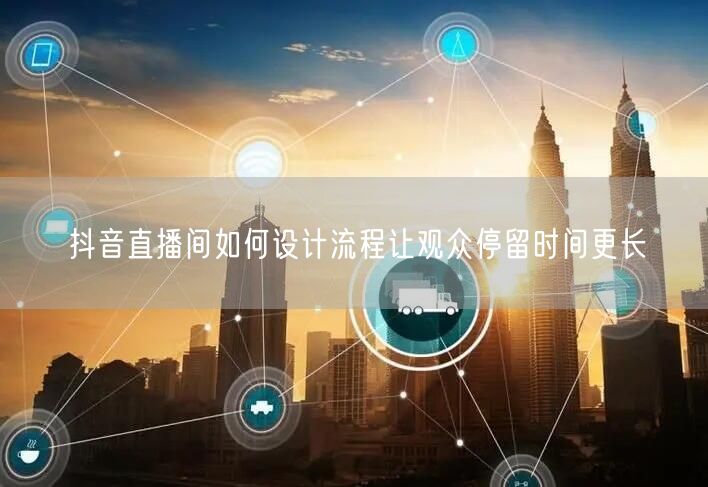 抖音直播间如何设计流程让观众停留时间更长