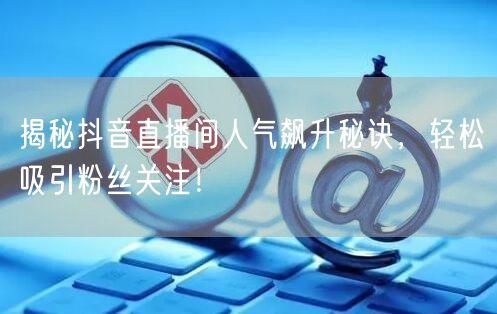 揭秘抖音直播间人气飙升秘诀，轻松吸引粉丝关注！